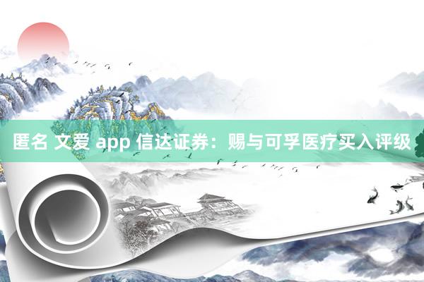 匿名 文爱 app 信达证券：赐与可孚医疗买入评级