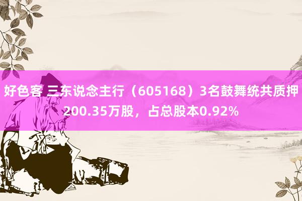 好色客 三东说念主行（605168）3名鼓舞统共质押200.35万股，占总股本0.92%