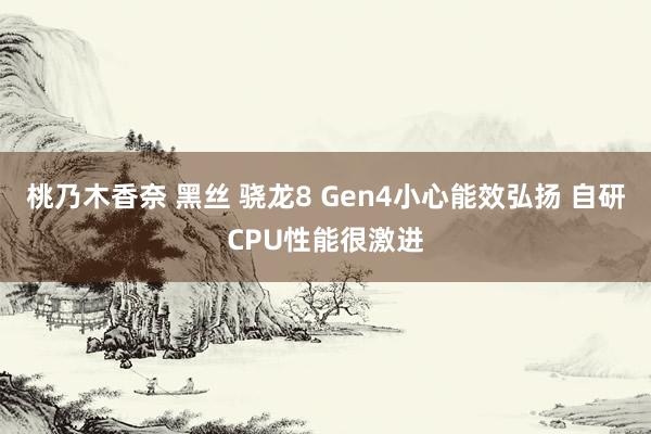 桃乃木香奈 黑丝 骁龙8 Gen4小心能效弘扬 自研CPU性能很激进