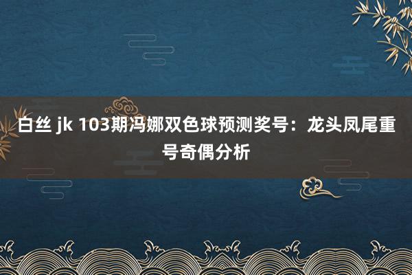 白丝 jk 103期冯娜双色球预测奖号：龙头凤尾重号奇偶分析