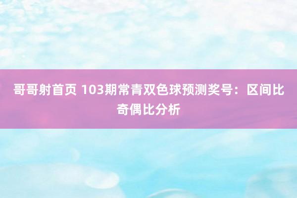 哥哥射首页 103期常青双色球预测奖号：区间比奇偶比分析