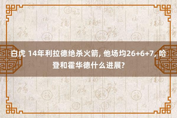 白虎 14年利拉德绝杀火箭， 他场均26+6+7， 哈登和霍华德什么进展?