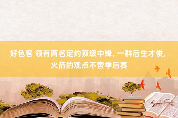 好色客 领有两名定约顶级中锋， 一群后生才俊， 火箭的观点不啻季后赛