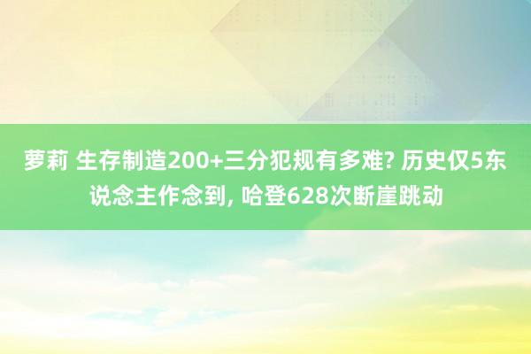 萝莉 生存制造200+三分犯规有多难? 历史仅5东说念主作念到， 哈登628次断崖跳动