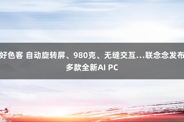 好色客 自动旋转屏、980克、无缝交互…联念念发布多款全新AI PC