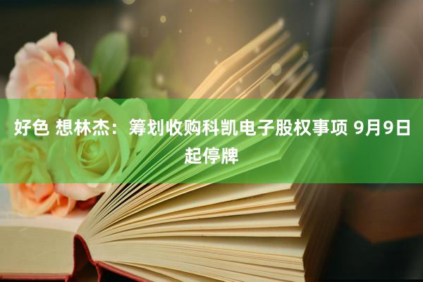 好色 想林杰：筹划收购科凯电子股权事项 9月9日起停牌