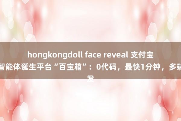 hongkongdoll face reveal 支付宝推出智能体诞生平台“百宝箱”：0代码，最快1分钟，多端分发