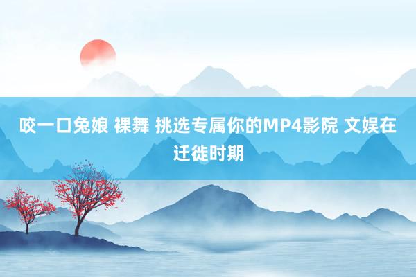 咬一口兔娘 裸舞 挑选专属你的MP4影院 文娱在迁徙时期