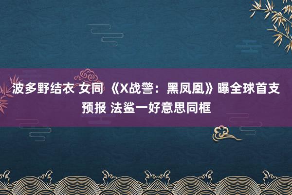 波多野结衣 女同 《X战警：黑凤凰》曝全球首支预报 法鲨一好意思同框