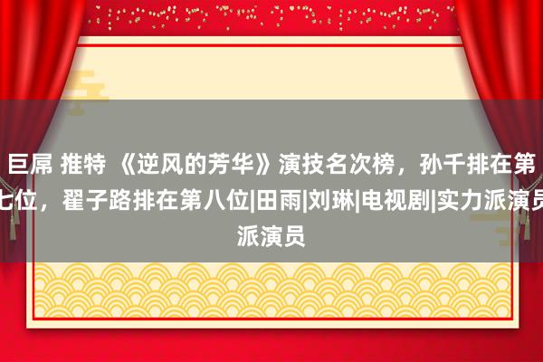 巨屌 推特 《逆风的芳华》演技名次榜，孙千排在第七位，翟子路排在第八位|田雨|刘琳|电视剧|实力派演员