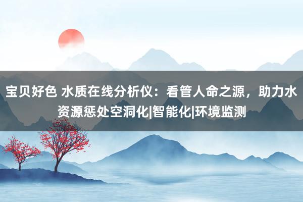 宝贝好色 水质在线分析仪：看管人命之源，助力水资源惩处空洞化|智能化|环境监测