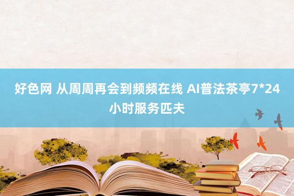 好色网 从周周再会到频频在线 AI普法茶亭7*24小时服务匹夫