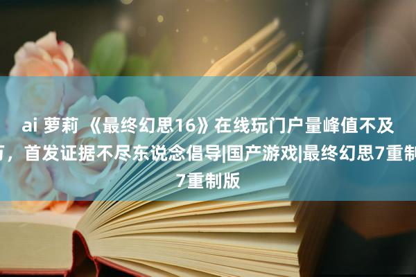 ai 萝莉 《最终幻思16》在线玩门户量峰值不及3万，首发证据不尽东说念倡导|国产游戏|最终幻思7重制版