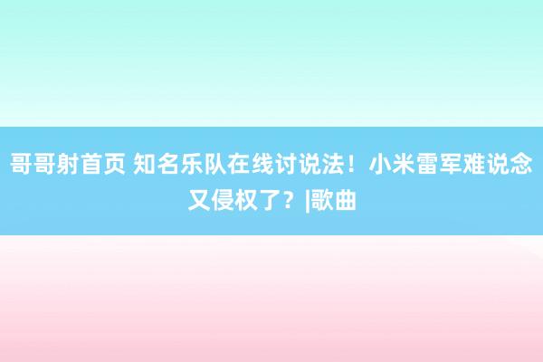 哥哥射首页 知名乐队在线讨说法！小米雷军难说念又侵权了？|歌曲