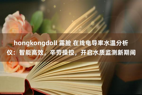 hongkongdoll 露脸 在线电导率水温分析仪：智能高效，辛劳操控，开启水质监测新期间