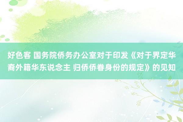 好色客 国务院侨务办公室对于印发《对于界定华裔外籍华东说念主 归侨侨眷身份的规定》的见知