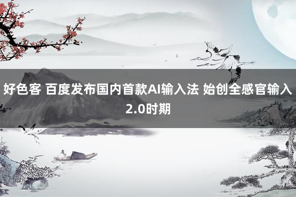 好色客 百度发布国内首款AI输入法 始创全感官输入2.0时期