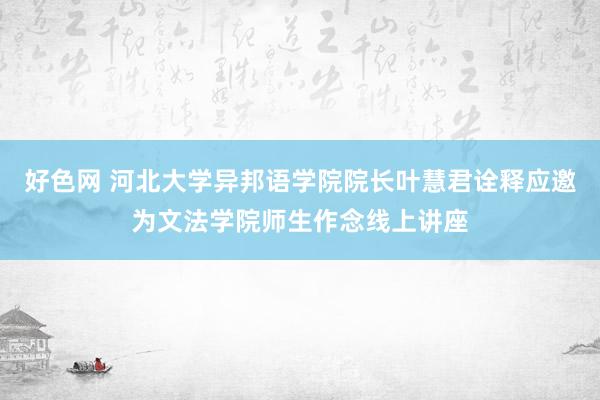 好色网 河北大学异邦语学院院长叶慧君诠释应邀为文法学院师生作念线上讲座