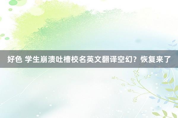 好色 学生崩溃吐槽校名英文翻译空幻？恢复来了