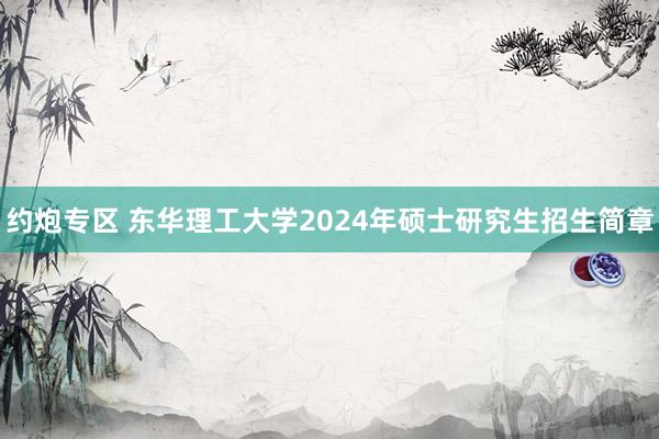 约炮专区 东华理工大学2024年硕士研究生招生简章