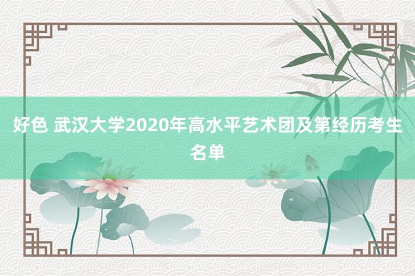 好色 武汉大学2020年高水平艺术团及第经历考生名单