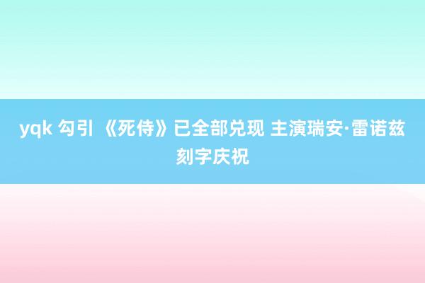 yqk 勾引 《死侍》已全部兑现 主演瑞安·雷诺兹刻字庆祝