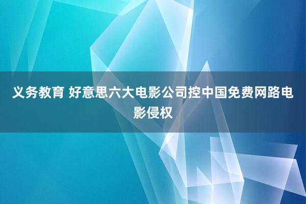 义务教育 好意思六大电影公司控中国免费网路电影侵权