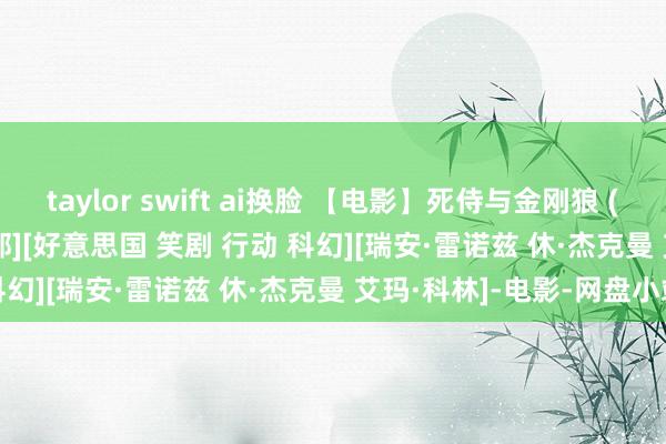 taylor swift ai换脸 【电影】死侍与金刚狼 (2024)[4K高码][附1-2部][好意思国 笑剧 行动 科幻][瑞安·雷诺兹 休·杰克曼 艾玛·科林]-电影-网盘小站