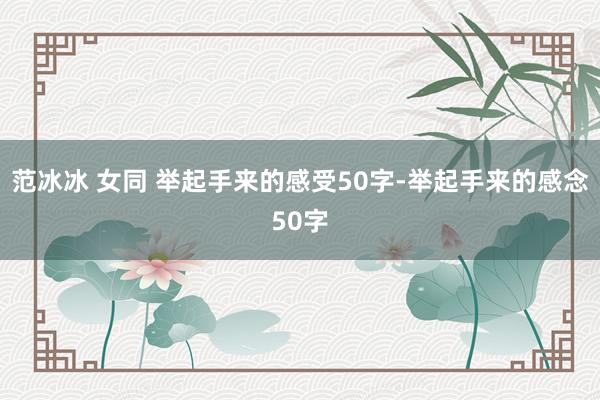 范冰冰 女同 举起手来的感受50字-举起手来的感念50字