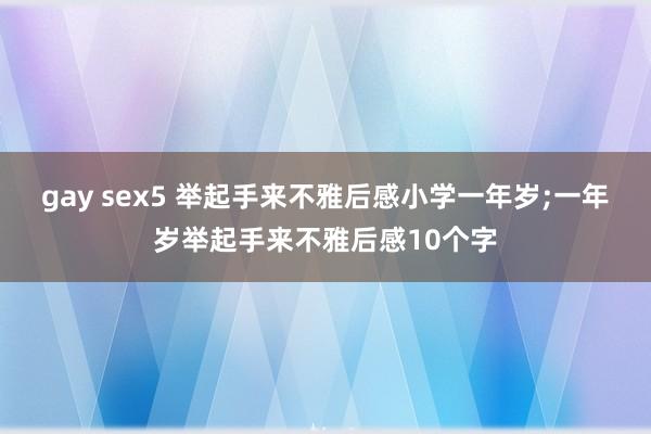 gay sex5 举起手来不雅后感小学一年岁;一年岁举起手来不雅后感10个字