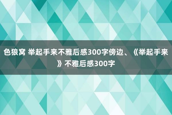 色狼窝 举起手来不雅后感300字傍边、《举起手来》不雅后感300字