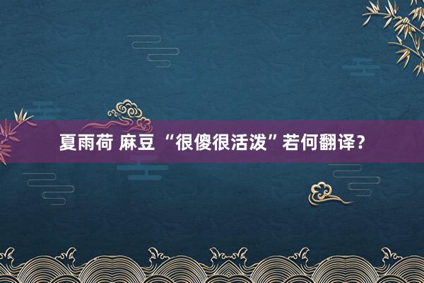 夏雨荷 麻豆 “很傻很活泼”若何翻译？