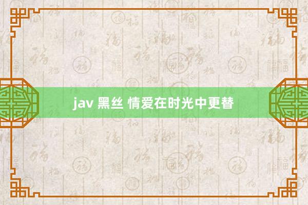 jav 黑丝 情爱在时光中更替