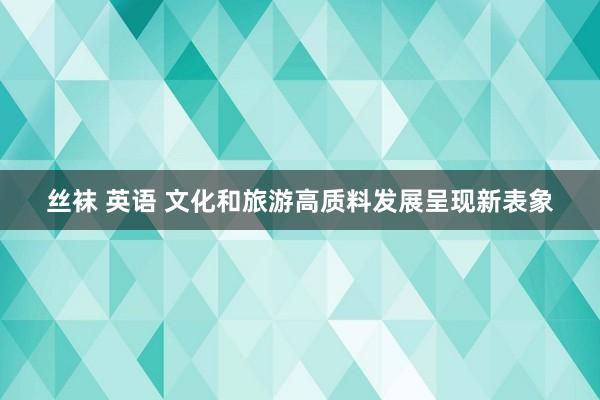 丝袜 英语 文化和旅游高质料发展呈现新表象