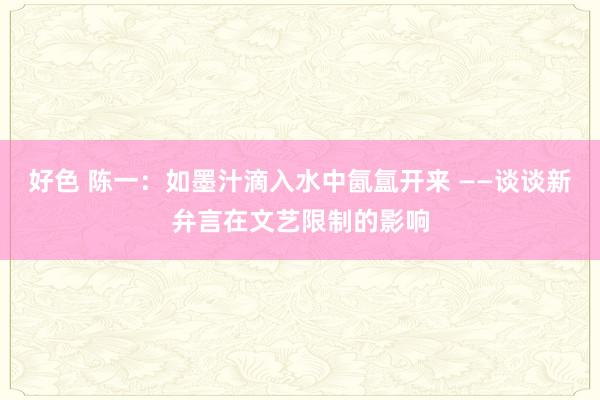 好色 陈一：如墨汁滴入水中氤氲开来 ——谈谈新弁言在文艺限制的影响