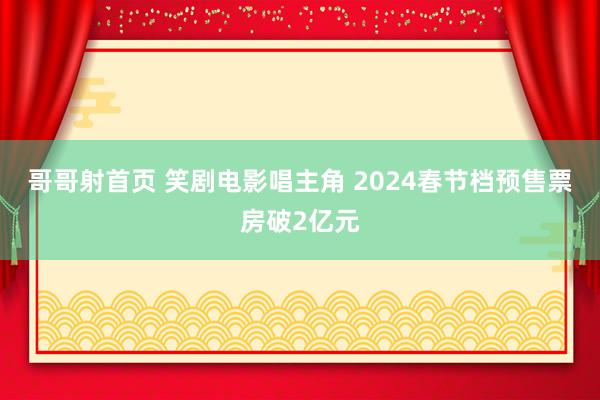 哥哥射首页 笑剧电影唱主角 2024春节档预售票房破2亿元