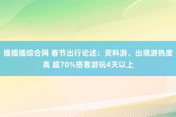 插插插综合网 春节出行论述：资料游、出境游热度高 超70%搭客游玩4天以上