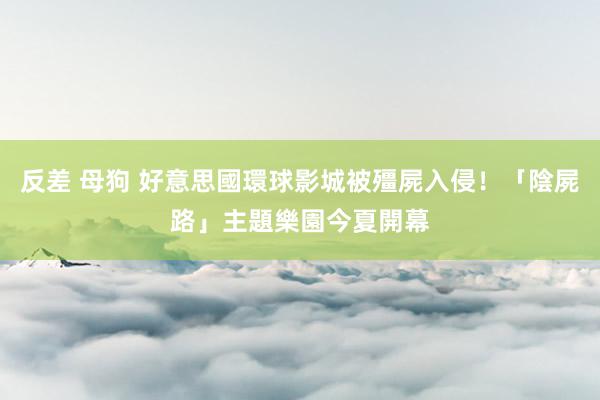 反差 母狗 好意思國環球影城被殭屍入侵！「陰屍路」主題樂園今夏開幕