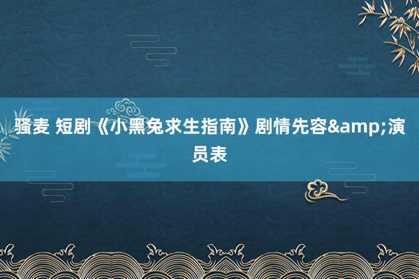 骚麦 短剧《小黑兔求生指南》剧情先容&演员表