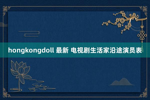 hongkongdoll 最新 电视剧生活家沿途演员表