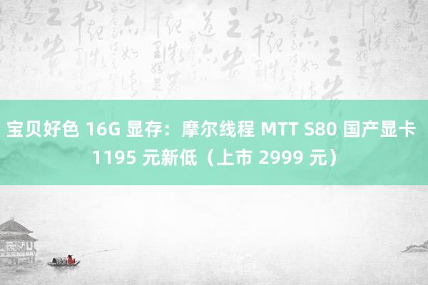 宝贝好色 16G 显存：摩尔线程 MTT S80 国产显卡 1195 元新低（上市 2999 元）