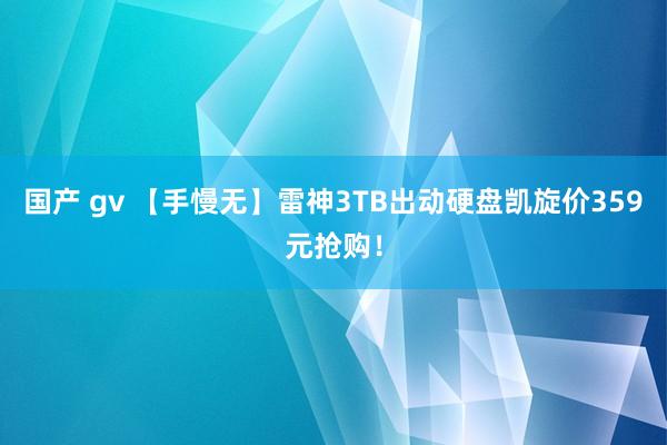 国产 gv 【手慢无】雷神3TB出动硬盘凯旋价359元抢购！