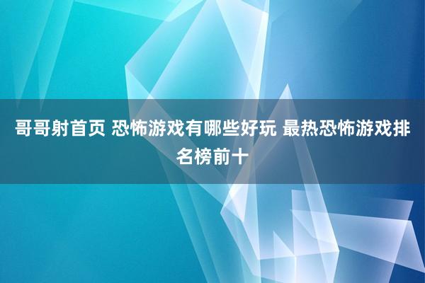 哥哥射首页 恐怖游戏有哪些好玩 最热恐怖游戏排名榜前十