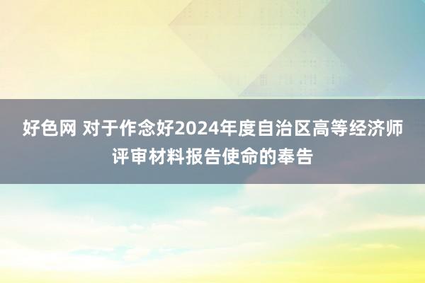 好色网 对于作念好2024年度自治区高等经济师评审材料报告使命的奉告