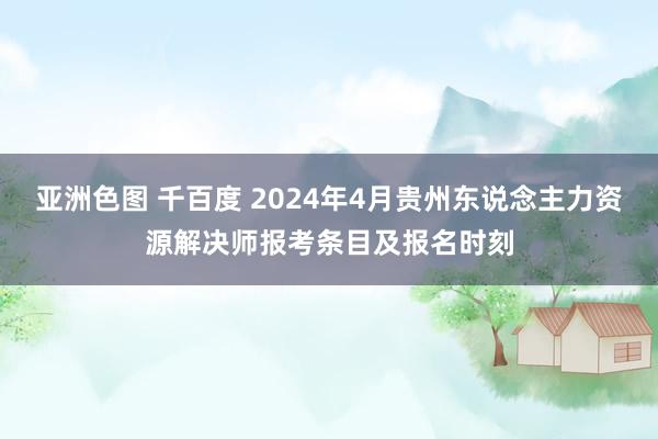 亚洲色图 千百度 2024年4月贵州东说念主力资源解决师报考条目及报名时刻