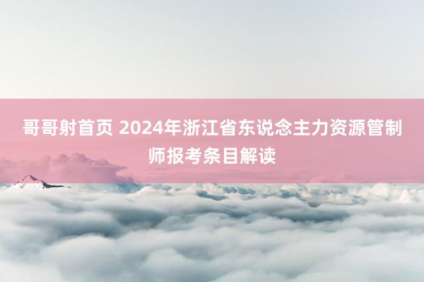 哥哥射首页 2024年浙江省东说念主力资源管制师报考条目解读