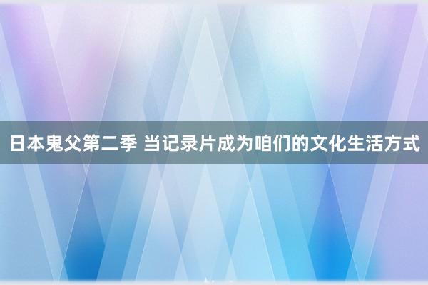 日本鬼父第二季 当记录片成为咱们的文化生活方式