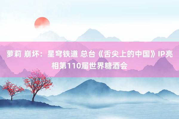 萝莉 崩坏：星穹铁道 总台《舌尖上的中国》IP亮相第110届世界糖酒会