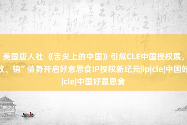 美国唐人社 《舌尖上的中国》引爆CLE中国授权展，“品、效、销”情势开启好意思食IP授权新纪元|ip|cle|中国好意思食