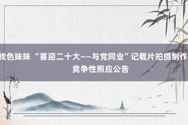 找色妹妹 “喜迎二十大——与党同业”记载片拍摄制作       竞争性照应公告